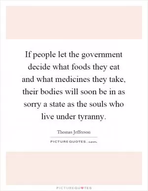 If people let the government decide what foods they eat and what medicines they take, their bodies will soon be in as sorry a state as the souls who live under tyranny Picture Quote #1