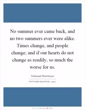 No summer ever came back, and no two summers ever were alike. Times change, and people change; and if our hearts do not change as readily, so much the worse for us Picture Quote #1