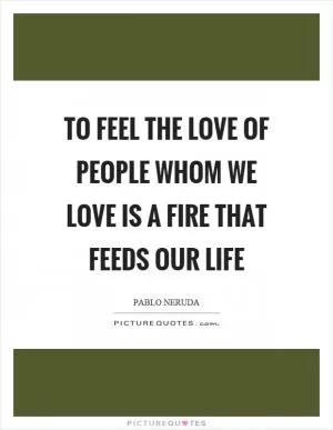 To feel the love of people whom we love is a fire that feeds our life Picture Quote #1