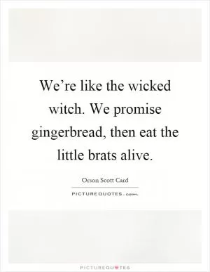 We’re like the wicked witch. We promise gingerbread, then eat the little brats alive Picture Quote #1