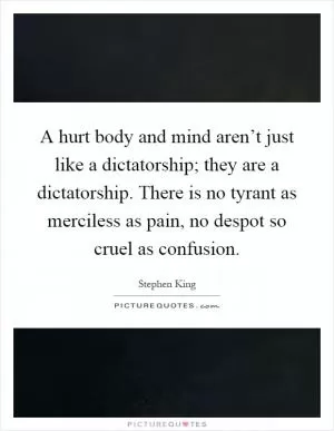 A hurt body and mind aren’t just like a dictatorship; they are a dictatorship. There is no tyrant as merciless as pain, no despot so cruel as confusion Picture Quote #1