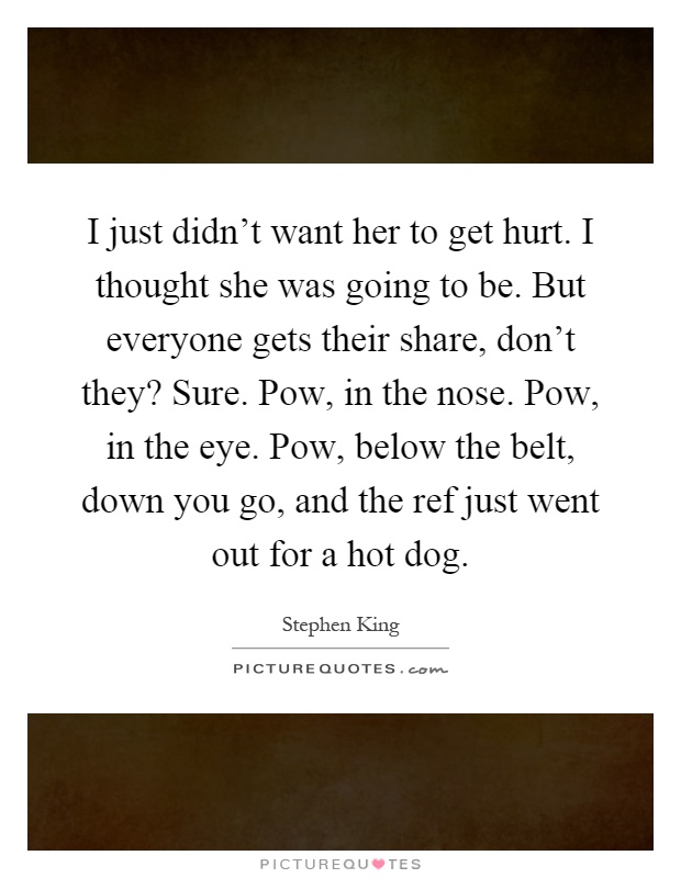 I just didn't want her to get hurt. I thought she was going to be. But everyone gets their share, don't they? Sure. Pow, in the nose. Pow, in the eye. Pow, below the belt, down you go, and the ref just went out for a hot dog Picture Quote #1