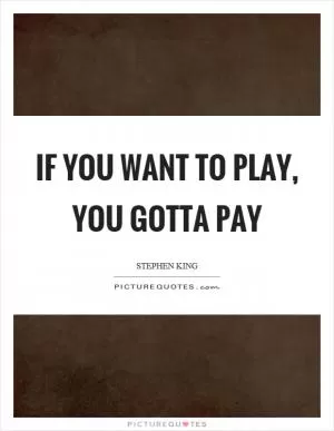 If you want to play, you gotta pay Picture Quote #1