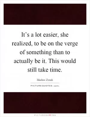 It’s a lot easier, she realized, to be on the verge of something than to actually be it. This would still take time Picture Quote #1