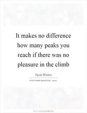 It makes no difference how many peaks you reach if there was no pleasure in the climb Picture Quote #1