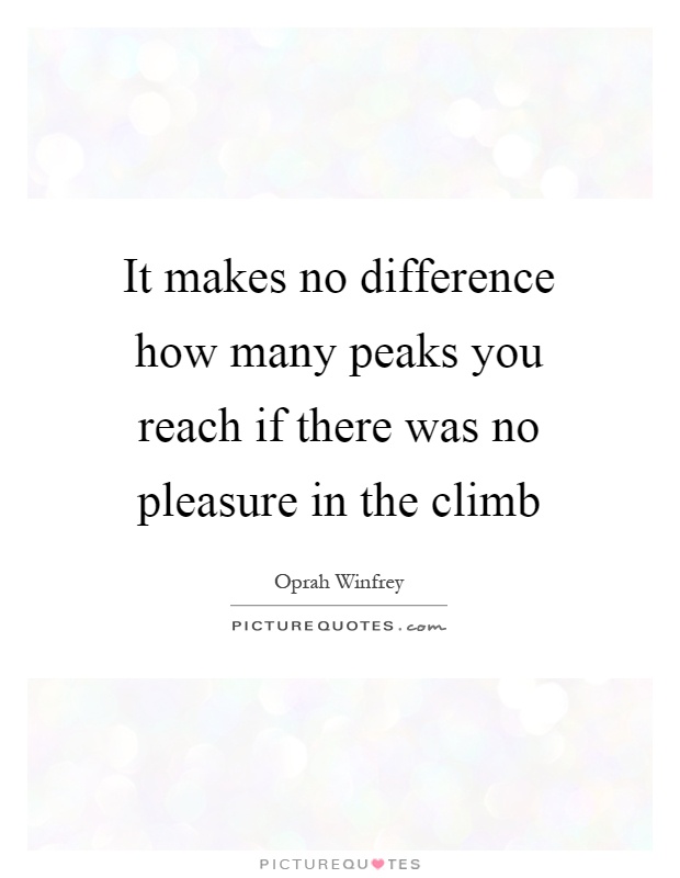 It makes no difference how many peaks you reach if there was no pleasure in the climb Picture Quote #1