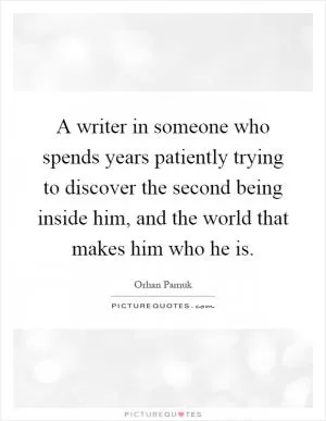 A writer in someone who spends years patiently trying to discover the second being inside him, and the world that makes him who he is Picture Quote #1