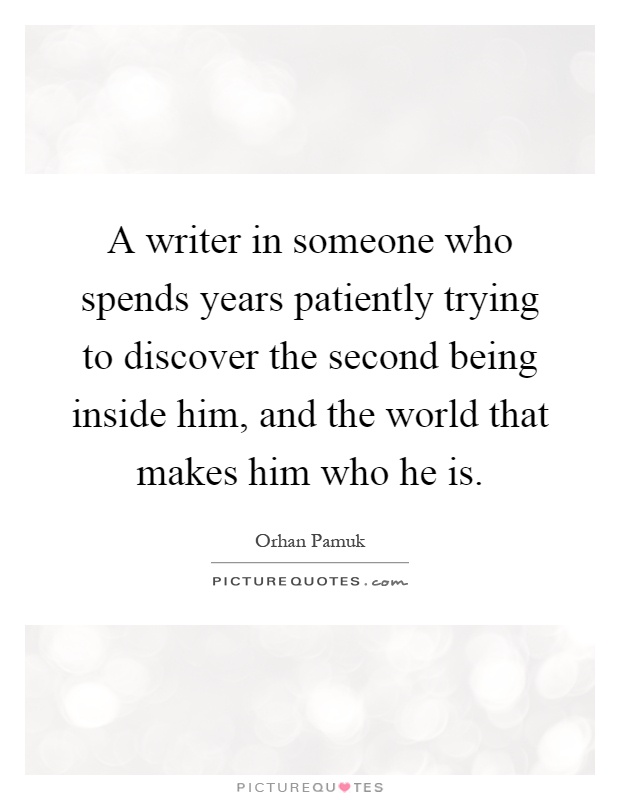 A writer in someone who spends years patiently trying to discover the second being inside him, and the world that makes him who he is Picture Quote #1