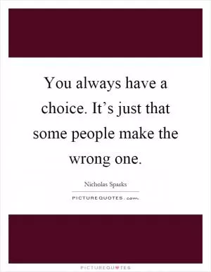 You always have a choice. It’s just that some people make the wrong one Picture Quote #1
