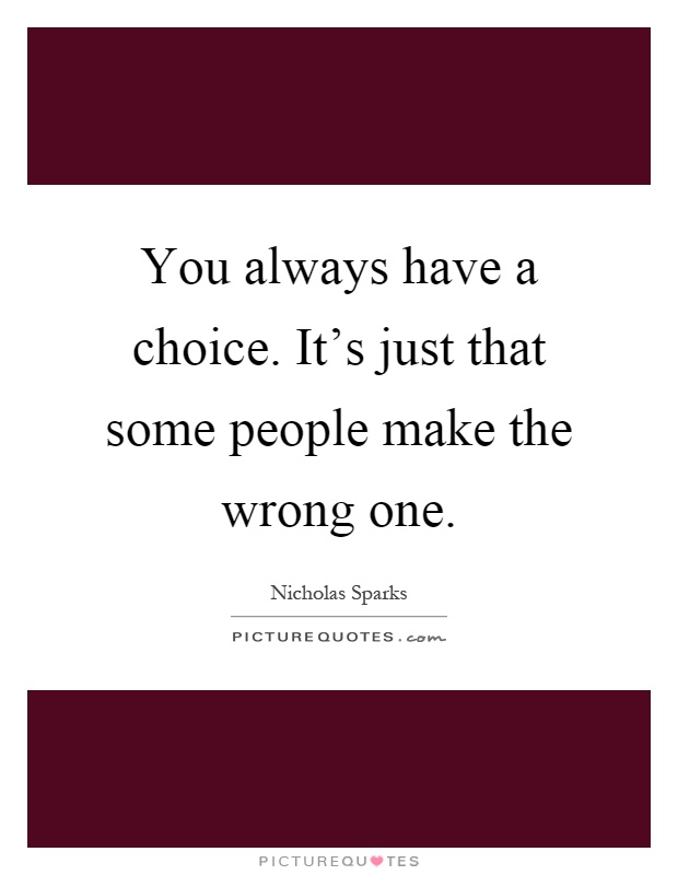 You always have a choice. It's just that some people make the wrong one Picture Quote #1