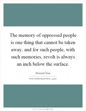 The memory of oppressed people is one thing that cannot be taken away, and for such people, with such memories, revolt is always an inch below the surface Picture Quote #1