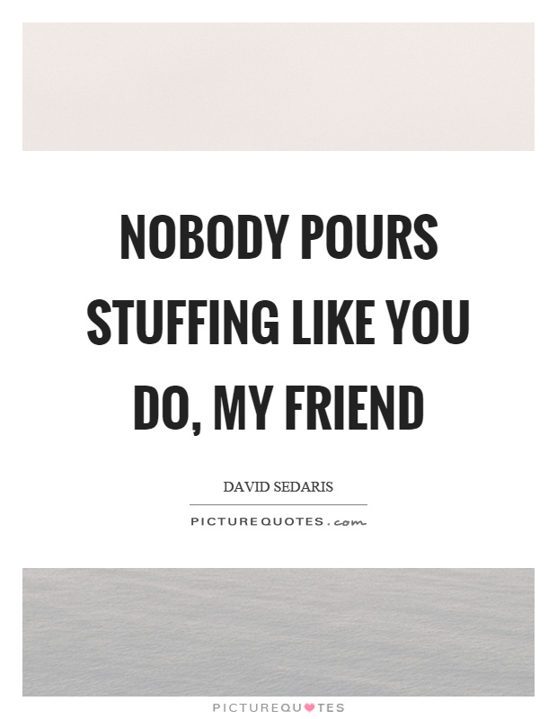 Nobody pours stuffing like you do, my friend Picture Quote #1