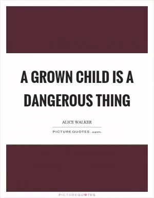 A grown child is a dangerous thing Picture Quote #1