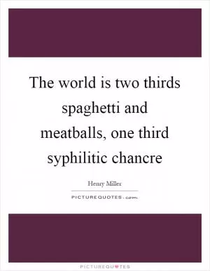 The world is two thirds spaghetti and meatballs, one third syphilitic chancre Picture Quote #1