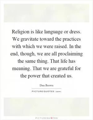 Religion is like language or dress. We gravitate toward the practices with which we were raised. In the end, though, we are all proclaiming the same thing. That life has meaning. That we are grateful for the power that created us Picture Quote #1