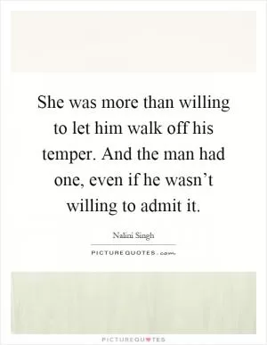 She was more than willing to let him walk off his temper. And the man had one, even if he wasn’t willing to admit it Picture Quote #1