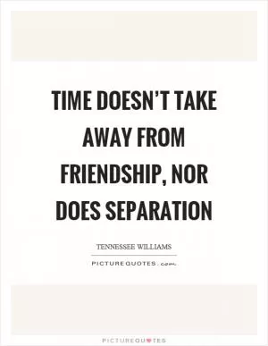 Time doesn’t take away from friendship, nor does separation Picture Quote #1