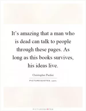 It’s amazing that a man who is dead can talk to people through these pages. As long as this books survives, his ideas live Picture Quote #1