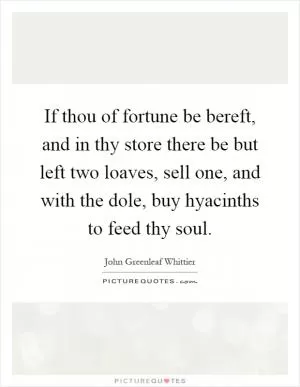 If thou of fortune be bereft, and in thy store there be but left two loaves, sell one, and with the dole, buy hyacinths to feed thy soul Picture Quote #1