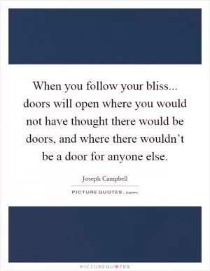 When you follow your bliss... doors will open where you would not have thought there would be doors, and where there wouldn’t be a door for anyone else Picture Quote #1