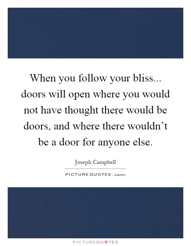 When you follow your bliss... doors will open where you would not have thought there would be doors, and where there wouldn't be a door for anyone else Picture Quote #1