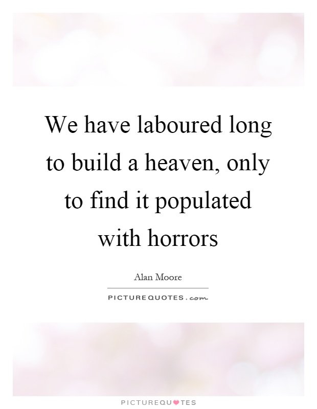 We have laboured long to build a heaven, only to find it populated with horrors Picture Quote #1