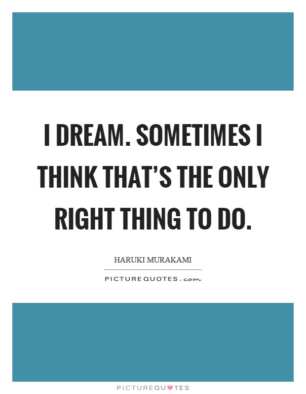 I dream. Sometimes I think that's the only right thing to do Picture Quote #1