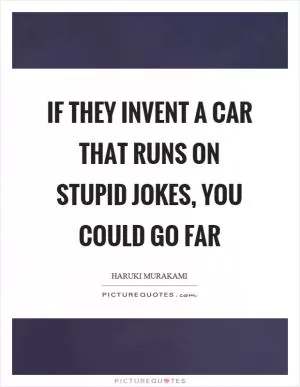 If they invent a car that runs on stupid jokes, you could go far Picture Quote #1