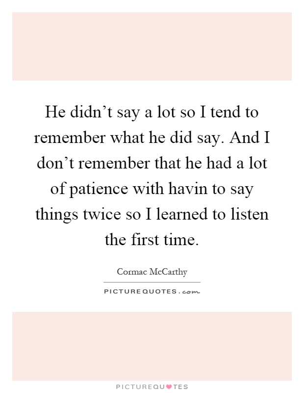 He didn't say a lot so I tend to remember what he did say. And I don't remember that he had a lot of patience with havin to say things twice so I learned to listen the first time Picture Quote #1