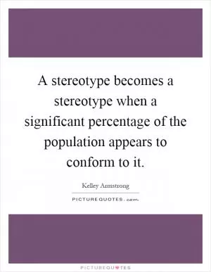 A stereotype becomes a stereotype when a significant percentage of the population appears to conform to it Picture Quote #1
