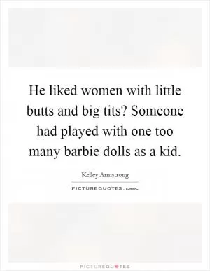 He liked women with little butts and big tits? Someone had played with one too many barbie dolls as a kid Picture Quote #1