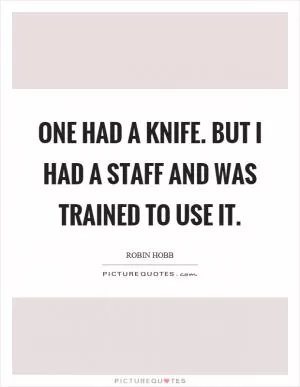 One had a knife. But I had a staff and was trained to use it Picture Quote #1