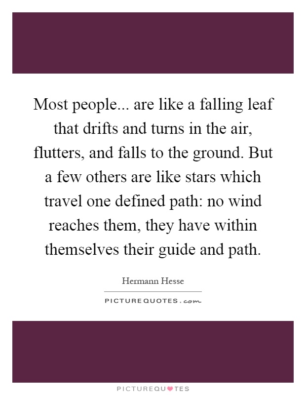 Most people... are like a falling leaf that drifts and turns in the air, flutters, and falls to the ground. But a few others are like stars which travel one defined path: no wind reaches them, they have within themselves their guide and path Picture Quote #1
