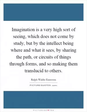 Imagination is a very high sort of seeing, which does not come by study, but by the intellect being where and what it sees, by sharing the path, or circuits of things through forms, and so making them translucid to others Picture Quote #1