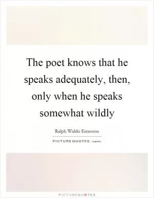 The poet knows that he speaks adequately, then, only when he speaks somewhat wildly Picture Quote #1