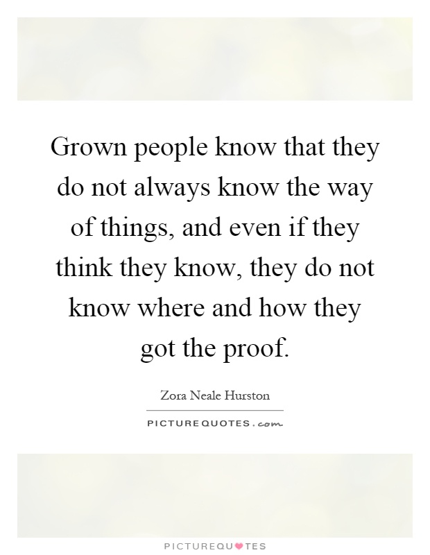 Grown people know that they do not always know the way of things, and even if they think they know, they do not know where and how they got the proof Picture Quote #1