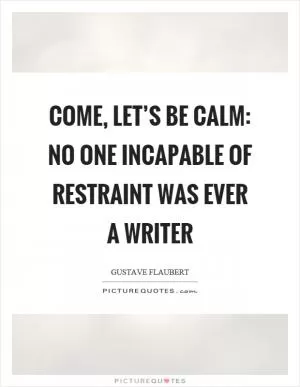 Come, let’s be calm: no one incapable of restraint was ever a writer Picture Quote #1