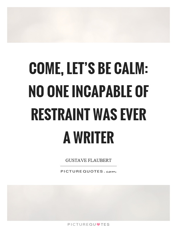 Come, let's be calm: no one incapable of restraint was ever a writer Picture Quote #1