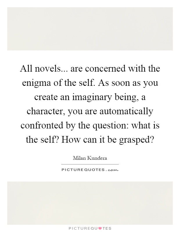 All novels... are concerned with the enigma of the self. As soon as you create an imaginary being, a character, you are automatically confronted by the question: what is the self? How can it be grasped? Picture Quote #1