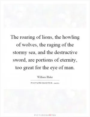 The roaring of lions, the howling of wolves, the raging of the stormy sea, and the destructive sword, are portions of eternity, too great for the eye of man Picture Quote #1