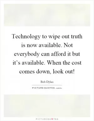 Technology to wipe out truth is now available. Not everybody can afford it but it’s available. When the cost comes down, look out! Picture Quote #1