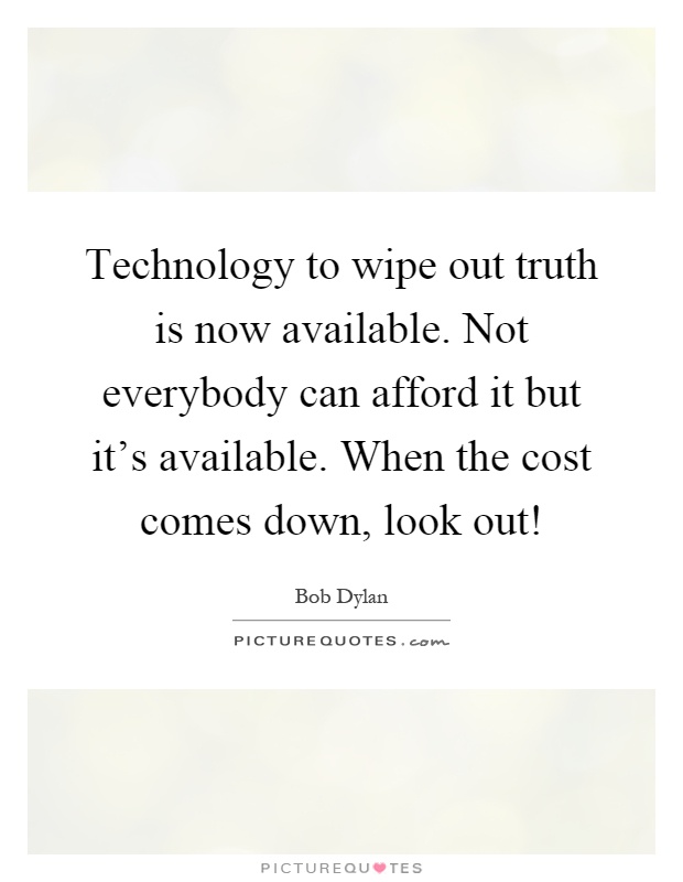 Technology to wipe out truth is now available. Not everybody can afford it but it's available. When the cost comes down, look out! Picture Quote #1