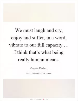 We must laugh and cry, enjoy and suffer, in a word, vibrate to our full capacity … I think that’s what being really human means Picture Quote #1