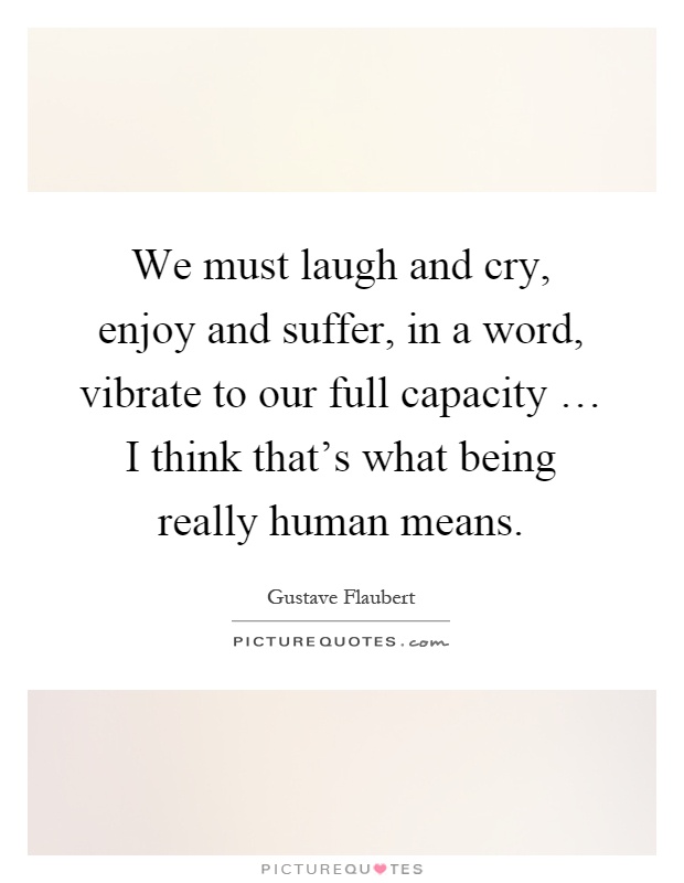 We must laugh and cry, enjoy and suffer, in a word, vibrate to our full capacity … I think that's what being really human means Picture Quote #1