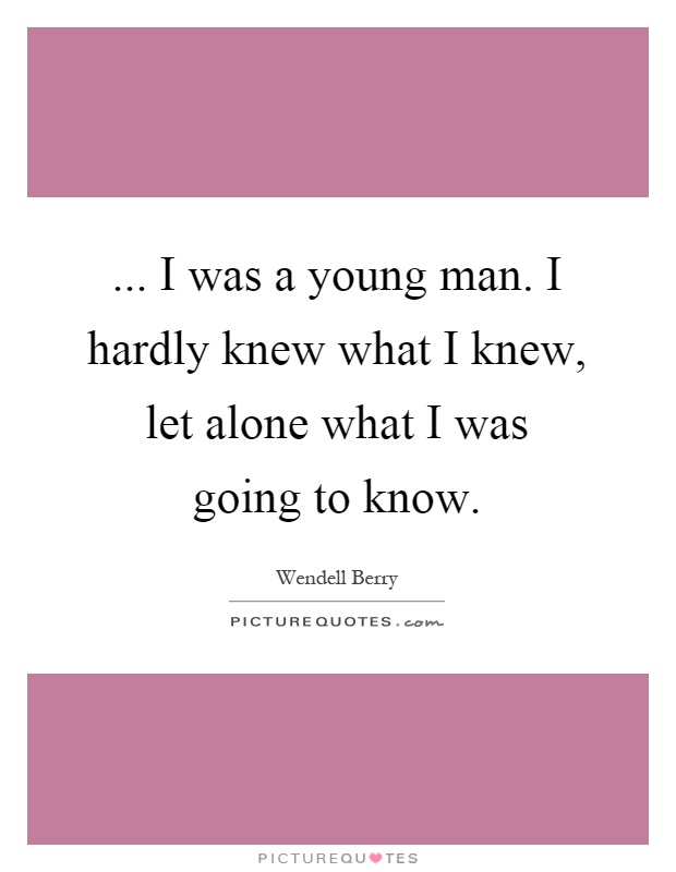 ... I was a young man. I hardly knew what I knew, let alone what I was going to know Picture Quote #1