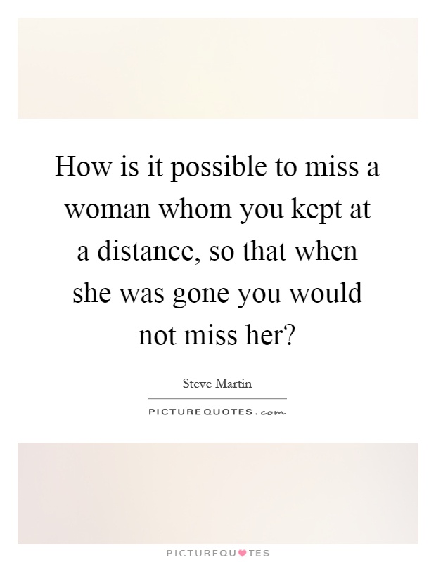 How is it possible to miss a woman whom you kept at a distance, so that when she was gone you would not miss her? Picture Quote #1