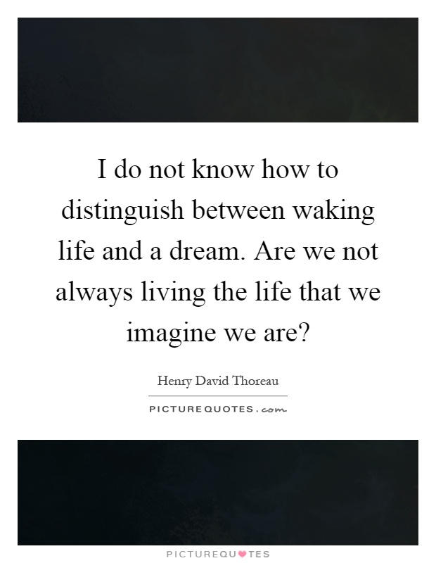 I do not know how to distinguish between waking life and a dream. Are we not always living the life that we imagine we are? Picture Quote #1