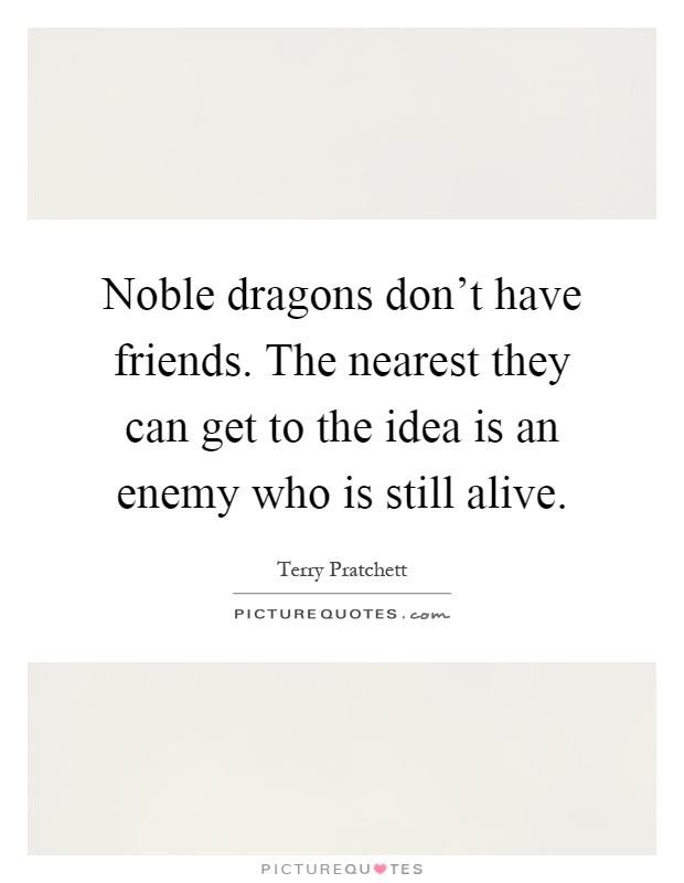 Noble dragons don't have friends. The nearest they can get to the idea is an enemy who is still alive Picture Quote #1