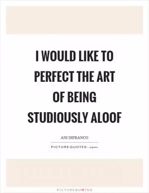I would like to perfect the art of being studiously aloof Picture Quote #1