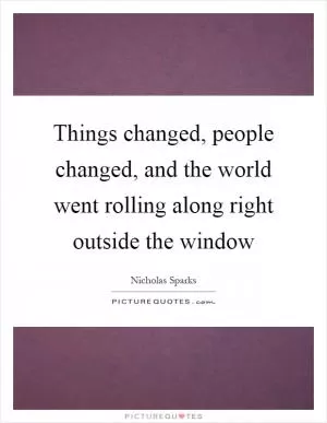 Things changed, people changed, and the world went rolling along right outside the window Picture Quote #1